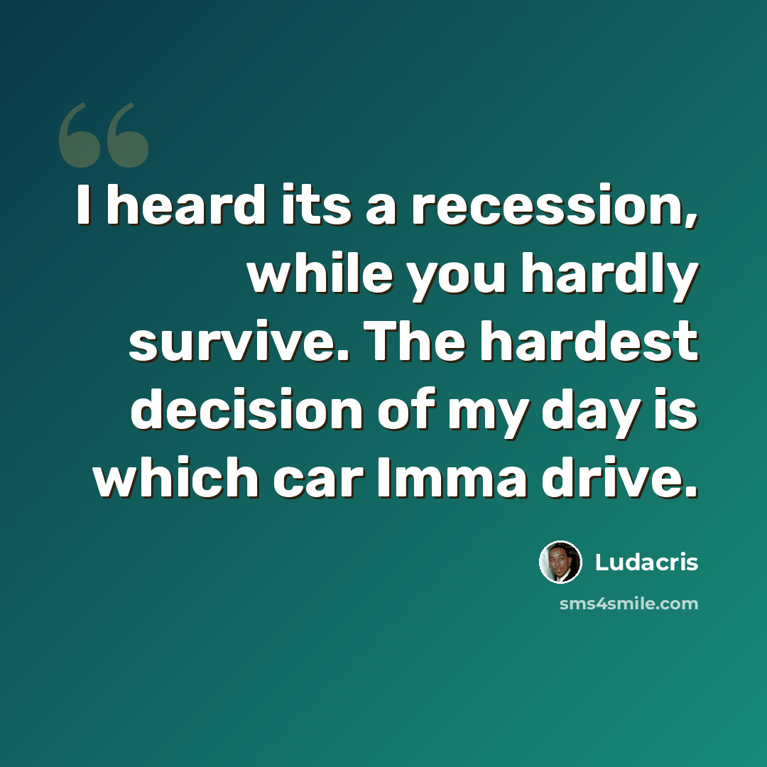 “I heard its a recession, while you hardly survive. The hardest decision of my day is which car Imma drive.” quote by Ludacris