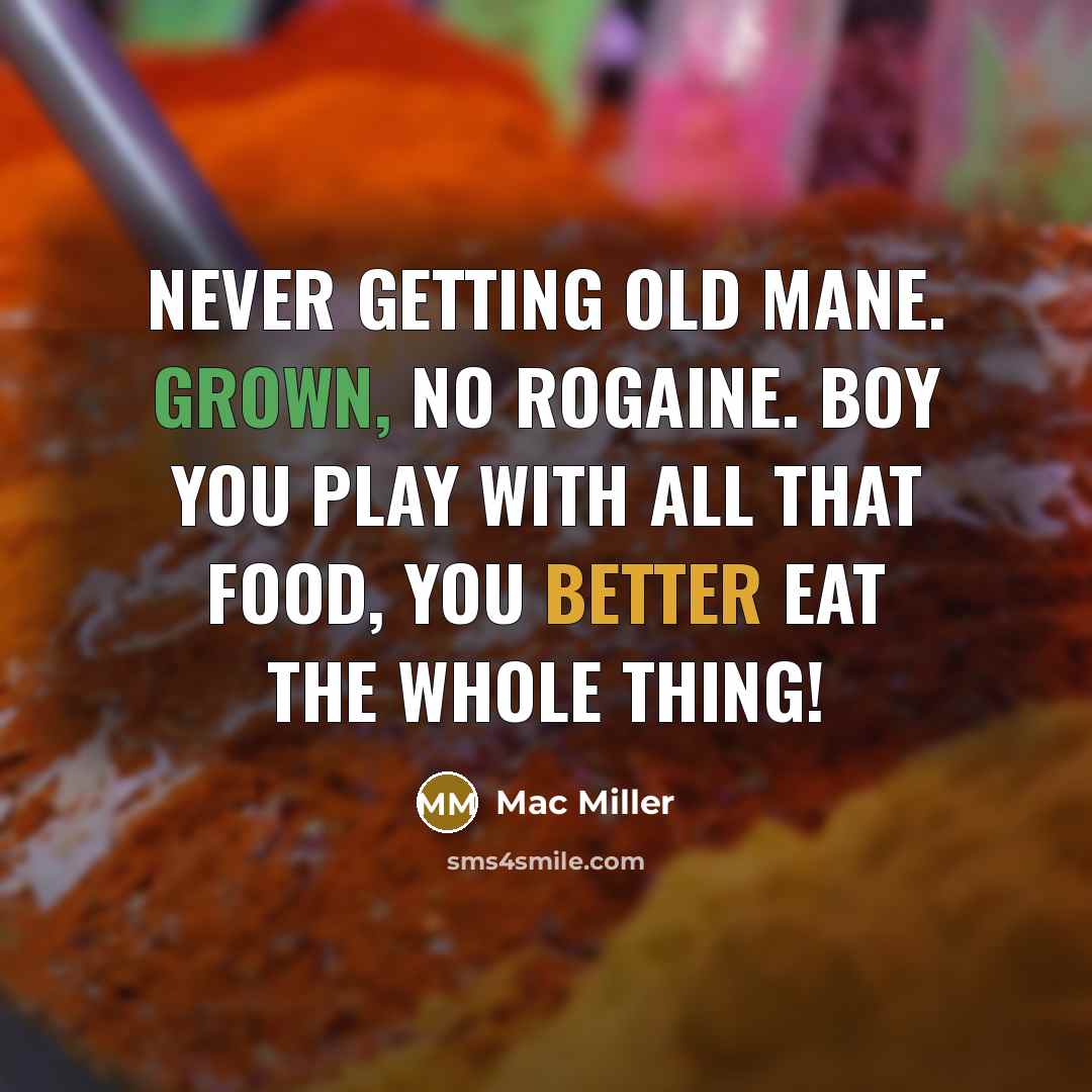 “Never getting old mane. Grown, no Rogaine. Boy you play with all that food, you better eat the whole thing!” quote by Mac Miller