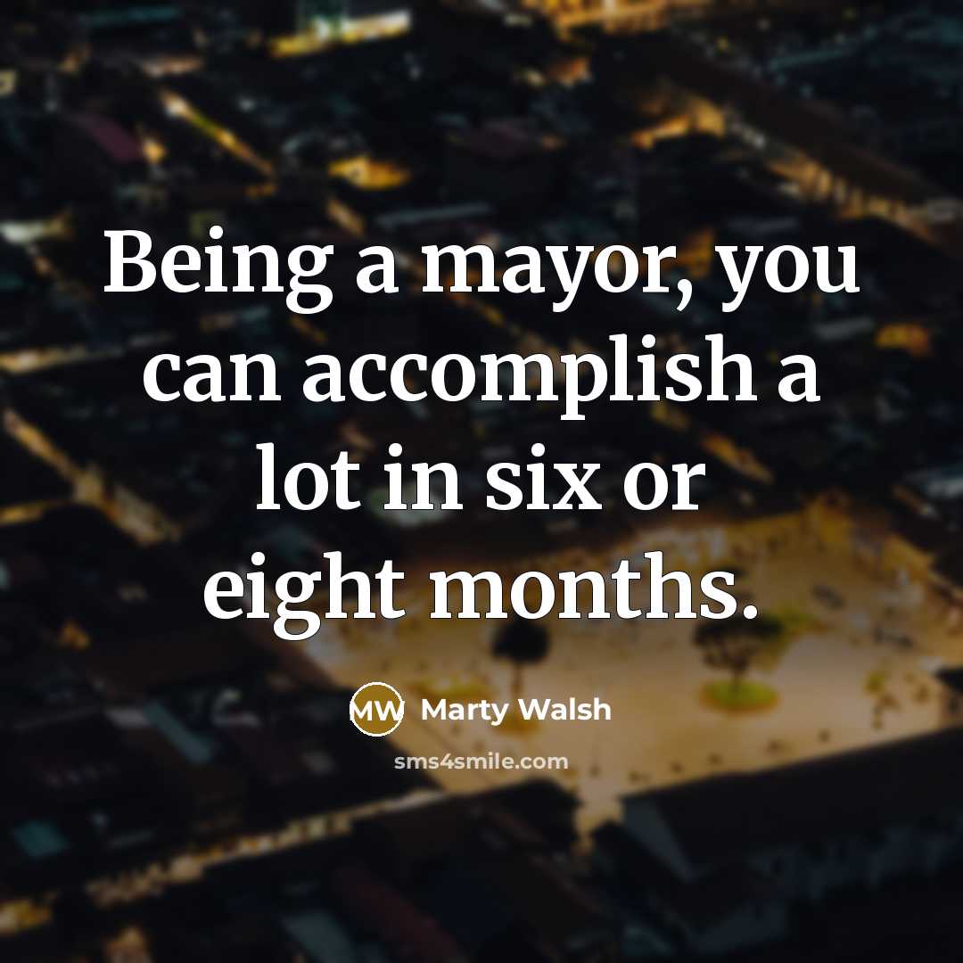 “Being a mayor, you can accomplish a lot in six or eight months.” quote by Marty Walsh
