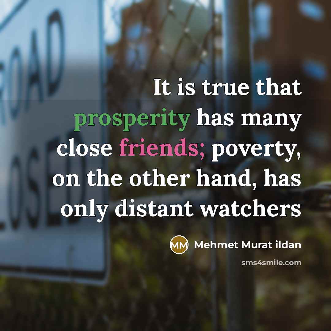 “It is true that prosperity has many close friends; poverty, on the other hand, has only distant watchers” quote by Mehmet Murat Ildan