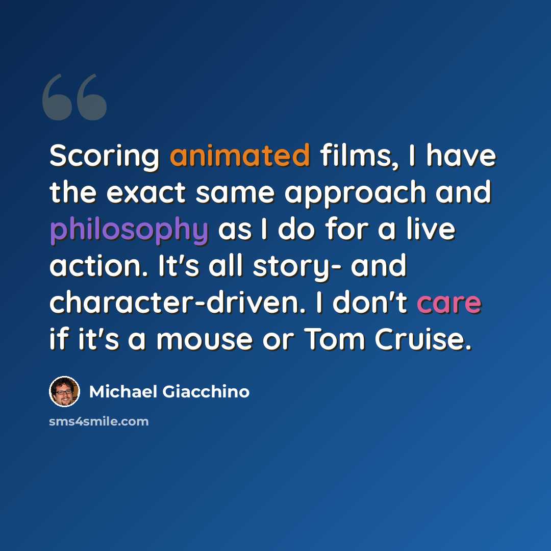 “Scoring animated films, I have the exact same approach and philosophy as I do for a live action. It's all story- and character-driven. I don't care if it's a mouse or Tom Cruise.” quote by Michael Giacchino