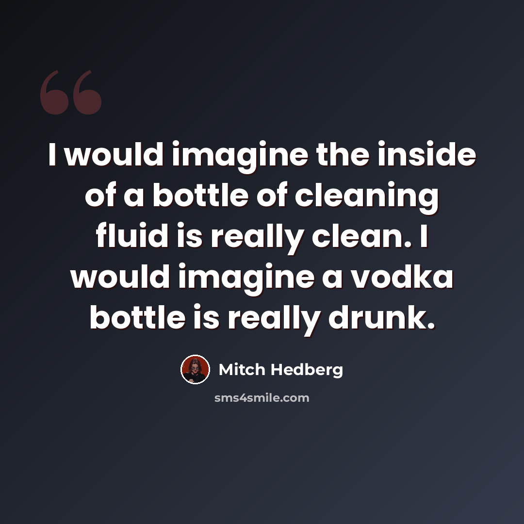 “I would imagine the inside of a bottle of cleaning fluid is really clean. I would imagine a vodka bottle is really drunk.” quote by Mitch Hedberg