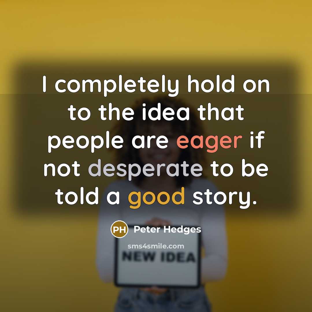 “I completely hold on to the idea that people are eager if not desperate to be told a good story.” quote by Peter Hedges