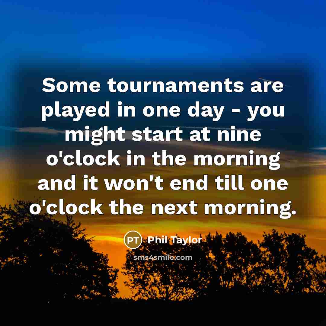 “Some tournaments are played in one day - you might start at nine o'clock in the morning and it won't end till one o'clock the next morning.” quote by Phil Taylor