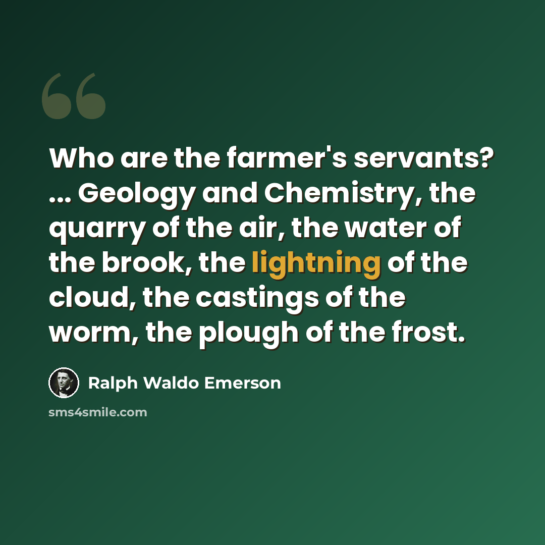 “Who are the farmer's servants? ... Geology and Chemistry, the quarry of the air, the water of the brook, the lightning of the cloud, the castings of the worm, the plough of the frost.” quote by Ralph Waldo Emerson
