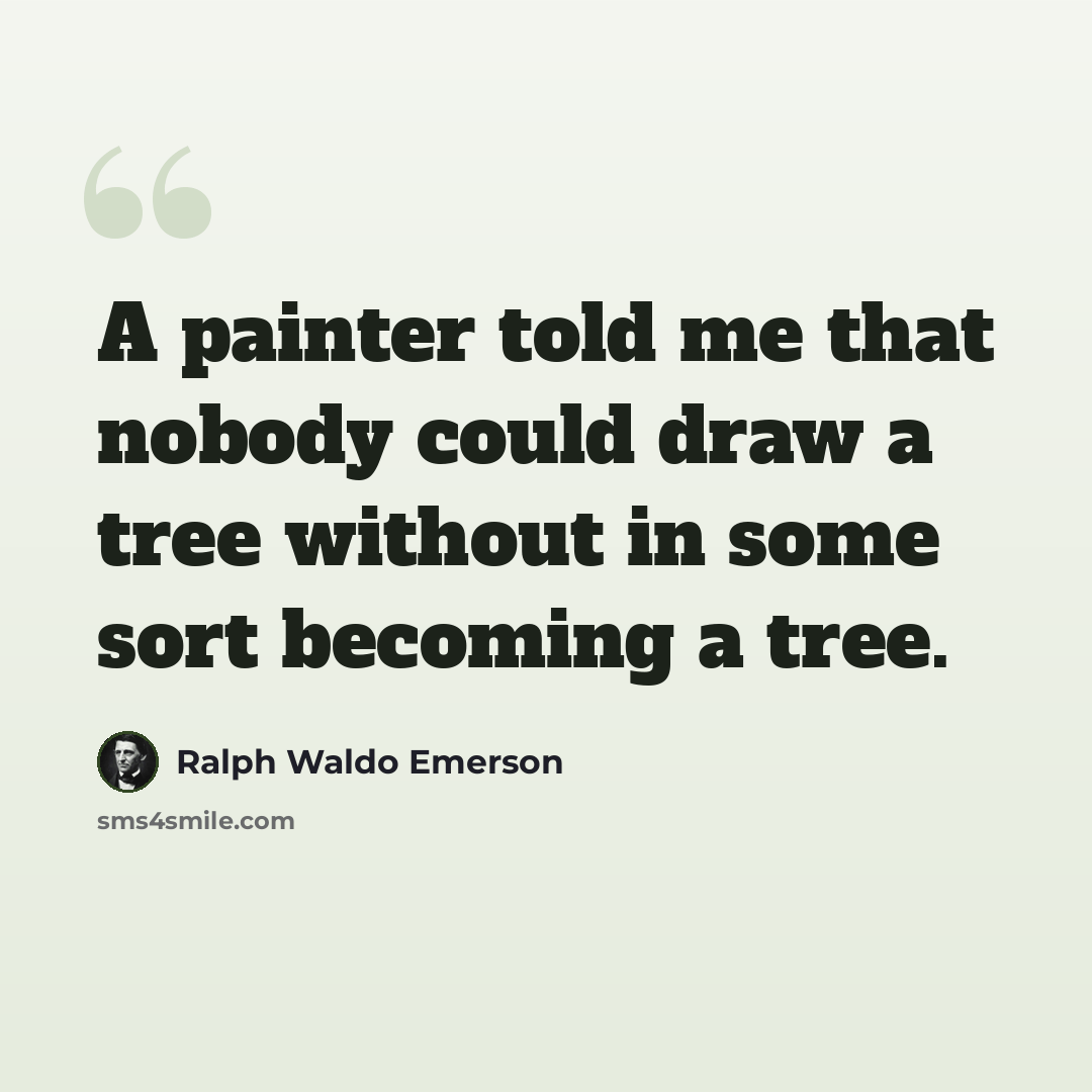“A painter told me that nobody could draw a tree without in some sort becoming a tree.” quote by Ralph Waldo Emerson