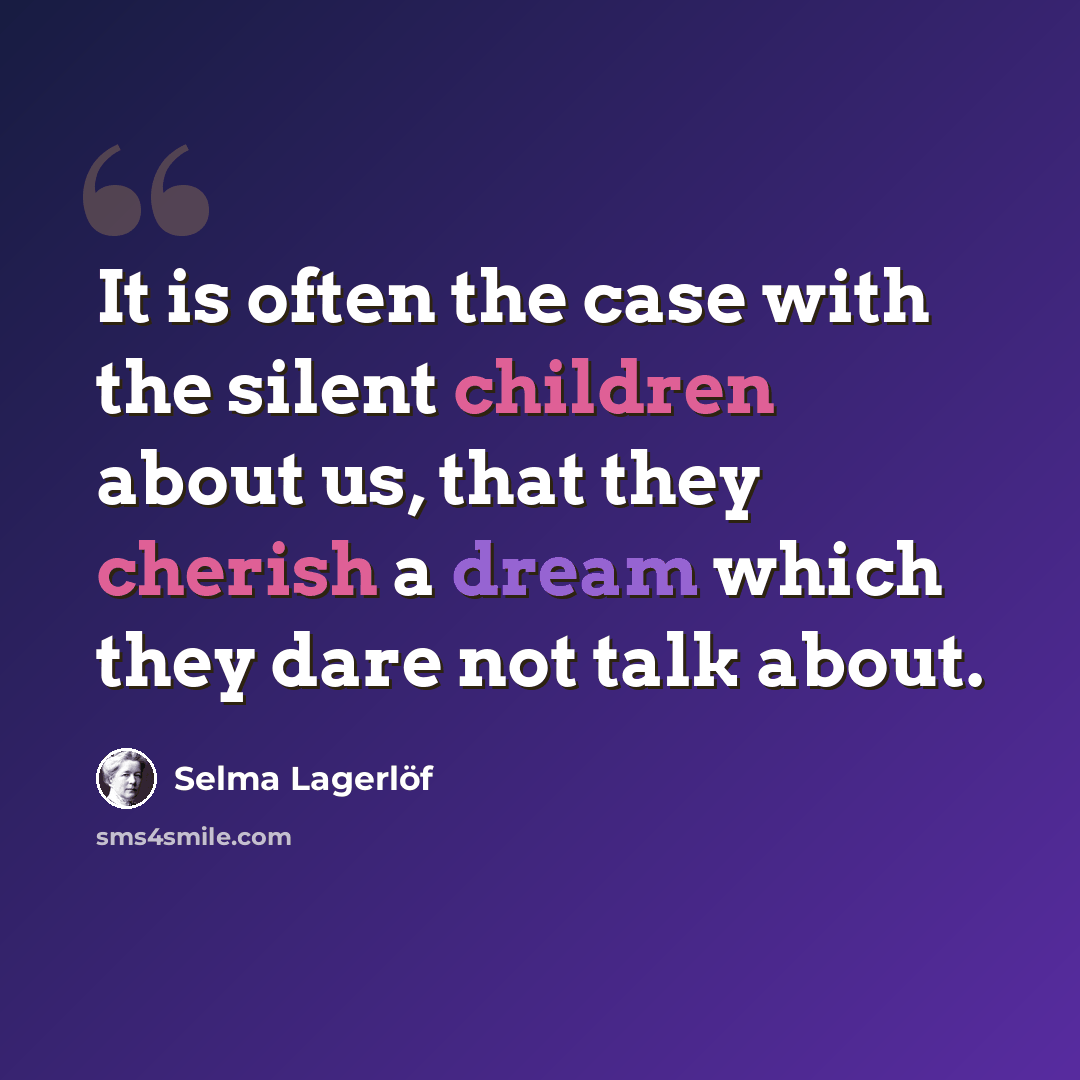 “It is often the case with the silent children about us, that they cherish a dream which they dare not talk about.” quote by Selma Lagerlöf