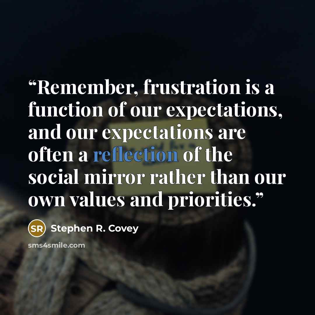 “Remember, frustration is a function of our expectations, and our expectations are often a reflection of the social mirror rather than our own values and priorities.” quote by Stephen R. Covey