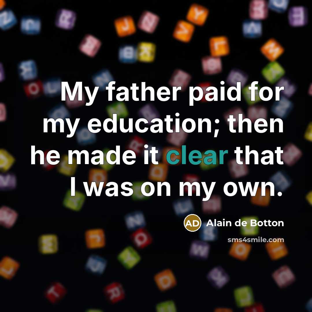 “My father paid for my education; then he made it clear that I was on my own.” quote by Alain de Botton