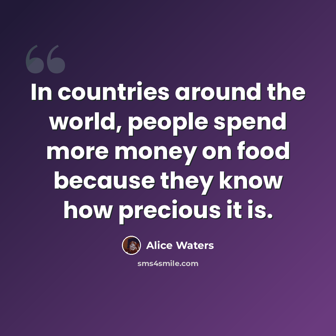 “In countries around the world, people spend more money on food because they know how precious it is.” quote by Alice Waters
