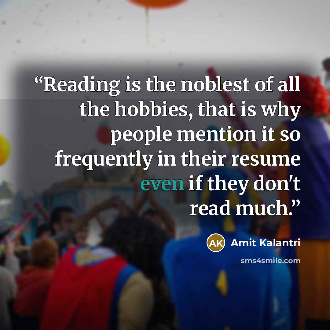 “Reading is the noblest of all the hobbies, that is why people mention it so frequently in their resume even if they don't read much.” quote by Amit Kalantri