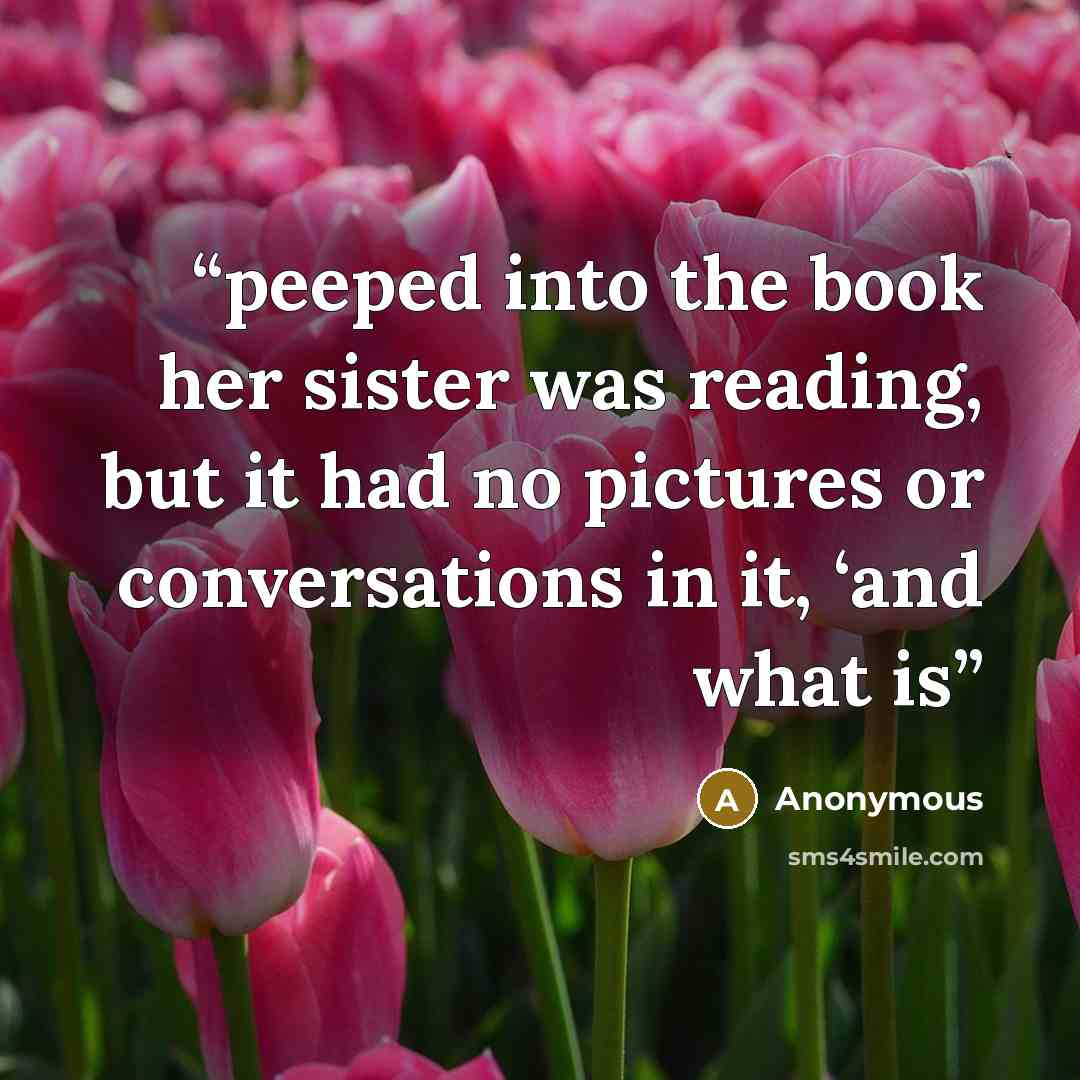 “peeped into the book her sister was reading, but it had no pictures or conversations in it, ‘and what is” quote by Anonymous