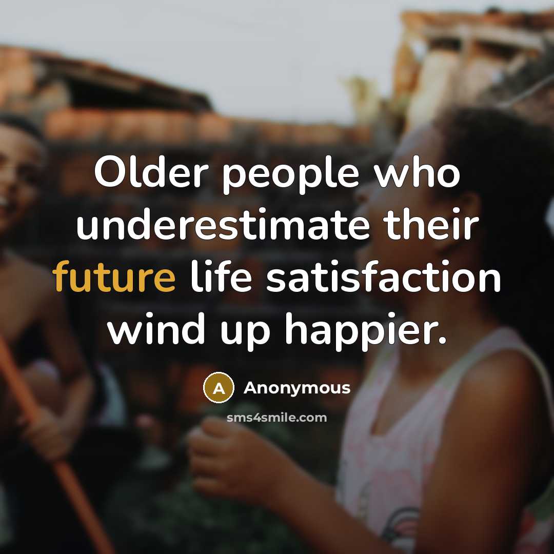 “Older people who underestimate their future life satisfaction wind up happier.” quote by Anonymous