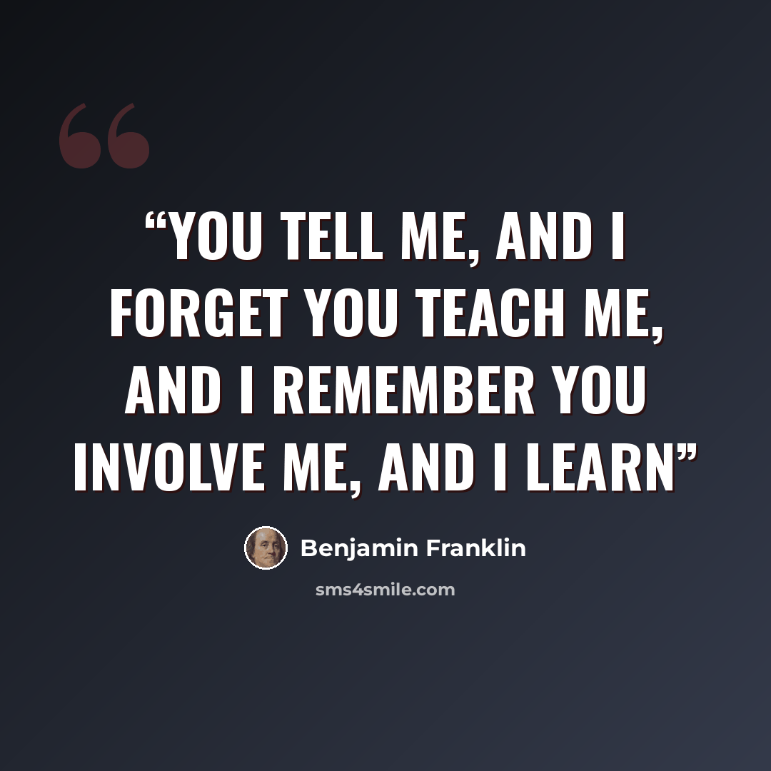 “You tell me, and I forget You teach me, and I remember You involve me, and I learn” quote by Benjamin Franklin