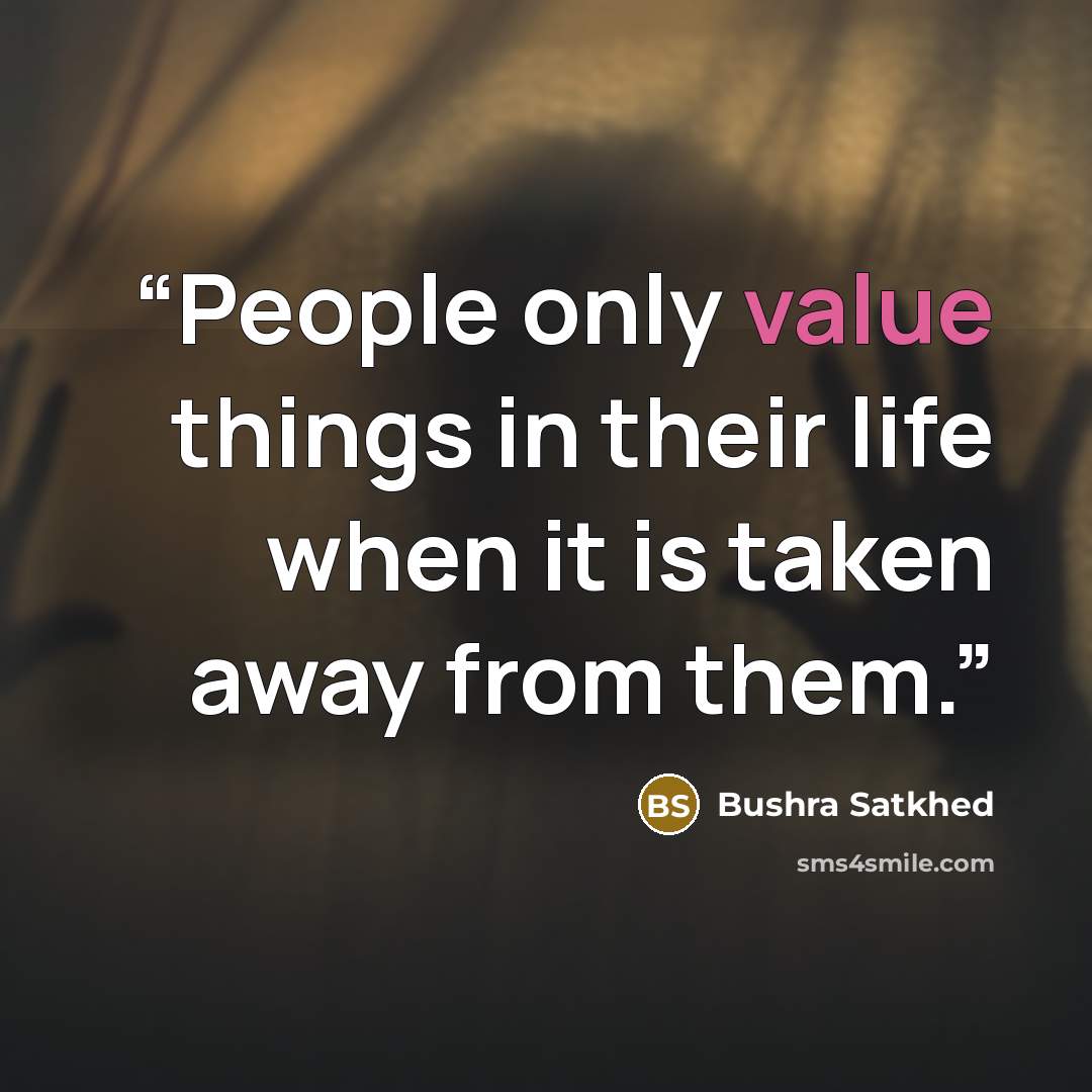 “People only value things in their life when it is taken away from them.” quote by Bushra Satkhed