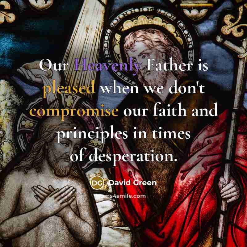 “Our Heavenly Father is pleased when we don't compromise our faith and principles in times of desperation.” quote by David Green