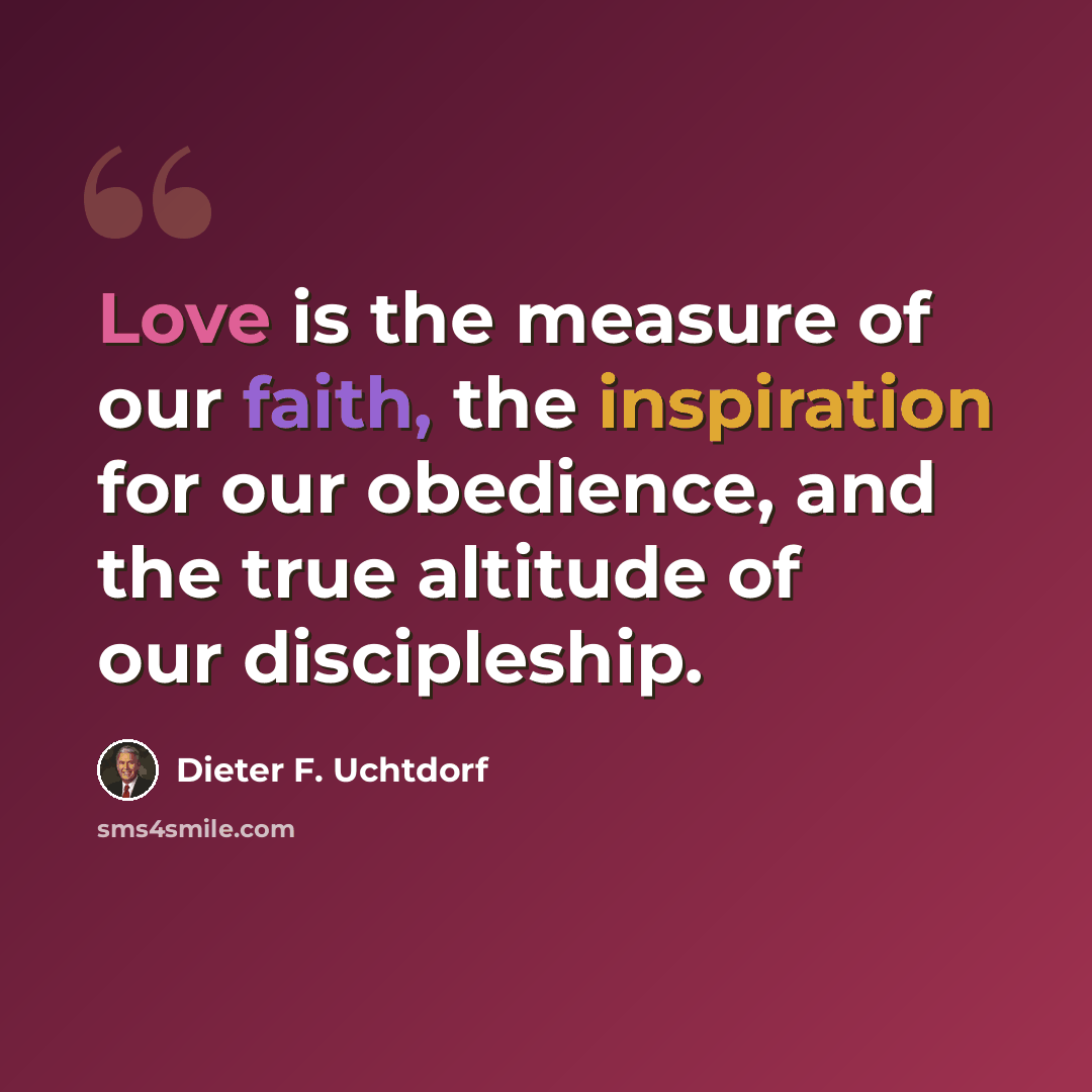 “Love is the measure of our faith, the inspiration for our obedience, and the true altitude of our discipleship.” quote by Dieter F. Uchtdorf