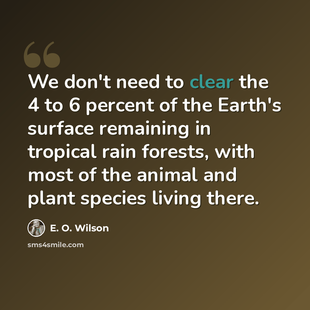 “We don't need to clear the 4 to 6 percent of the Earth's surface remaining in tropical rain forests, with most of the animal and plant species living there.” quote by E. O. Wilson