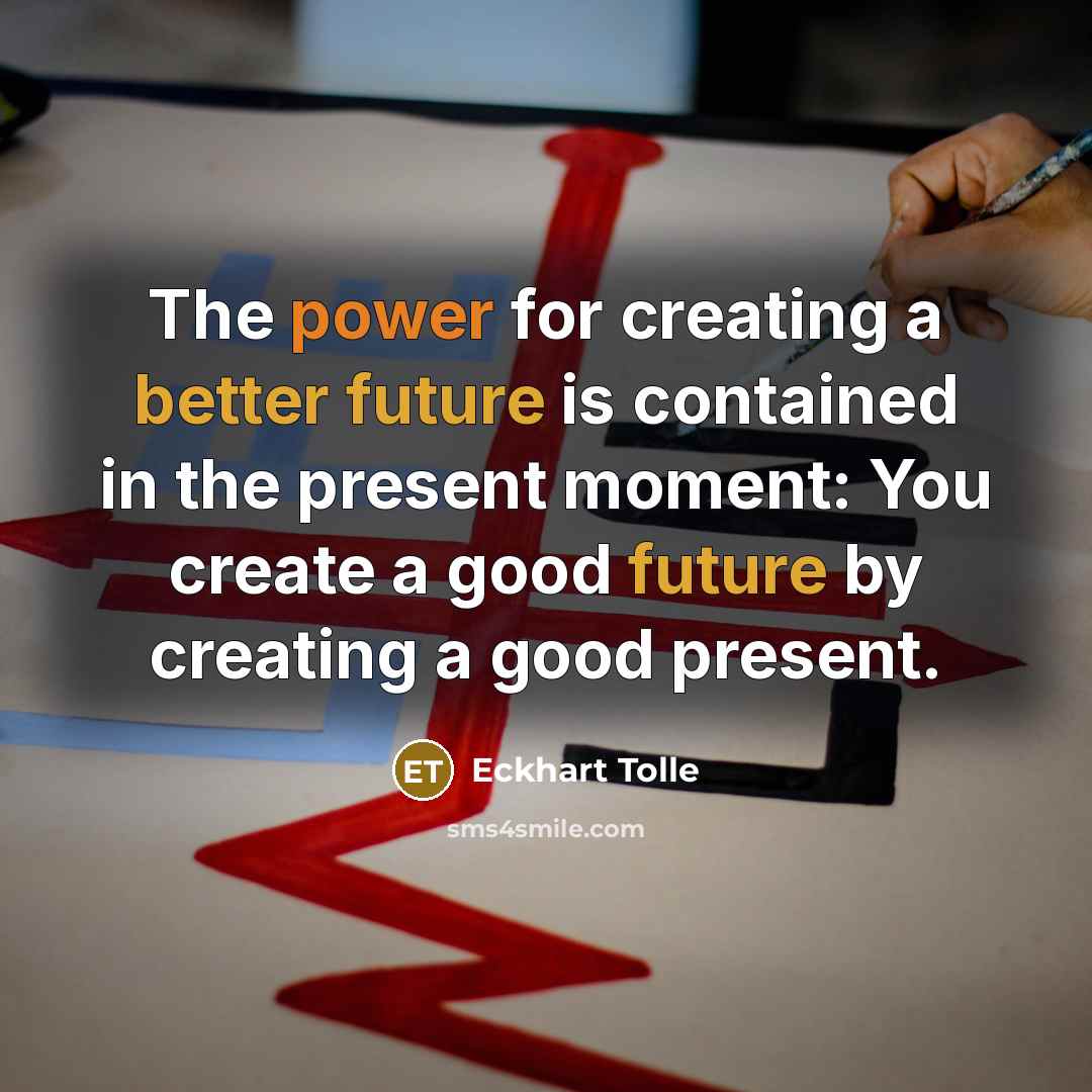 “The power for creating a better future is contained in the present moment: You create a good future by creating a good present.” quote by Eckhart Tolle