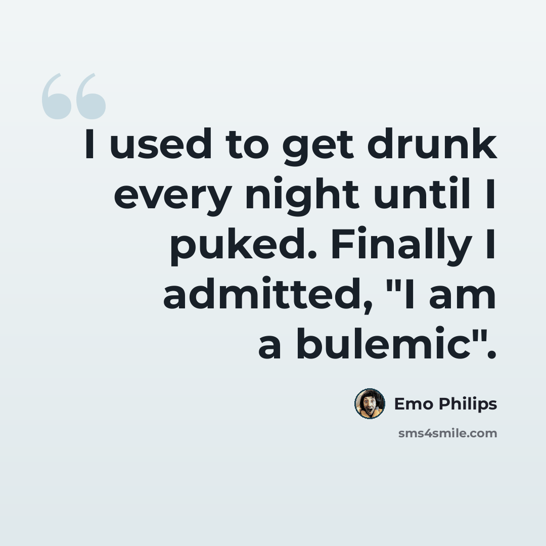 “I used to get drunk every night until I puked. Finally I admitted, "I am a bulemic".” quote by Emo Philips