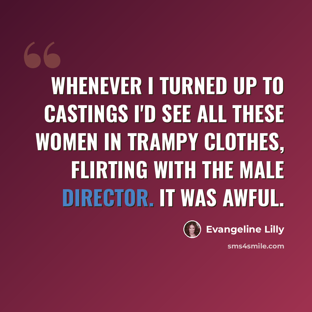 “Whenever I turned up to castings I'd see all these women in trampy clothes, flirting with the male director. It was awful.” quote by Evangeline Lilly