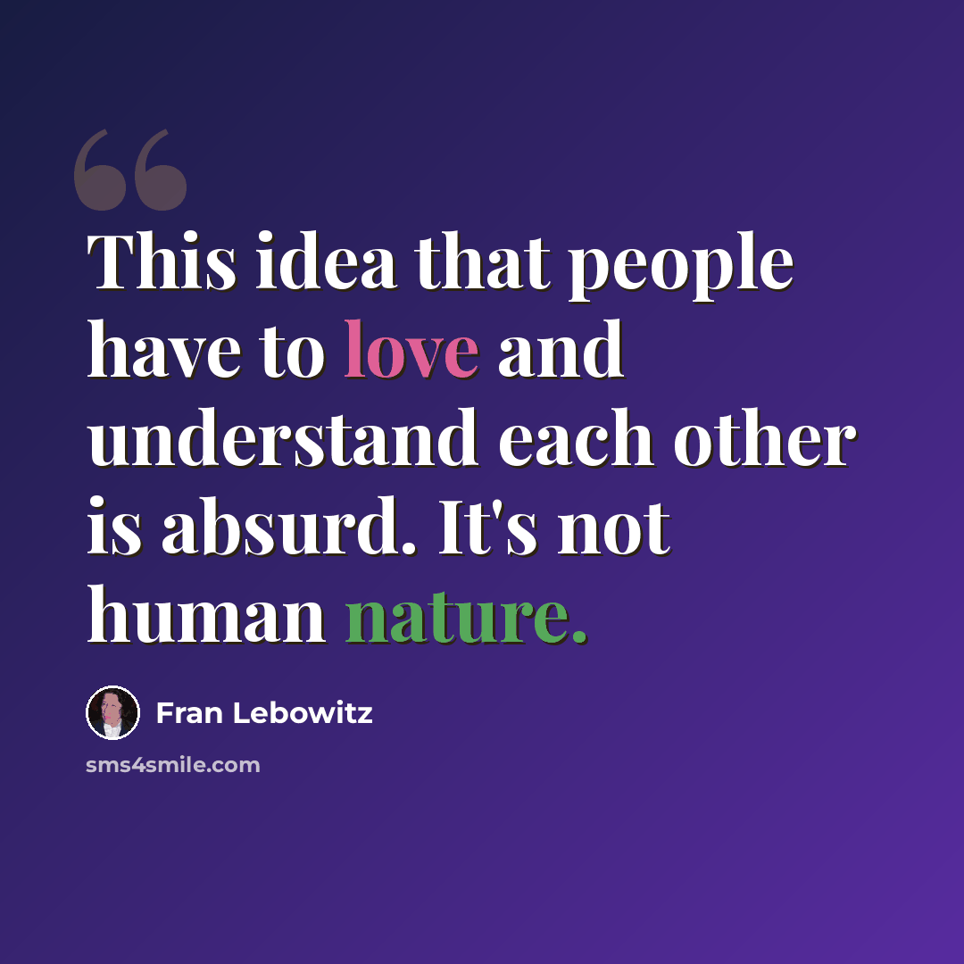 “This idea that people have to love and understand each other is absurd. It's not human nature.” quote by Fran Lebowitz