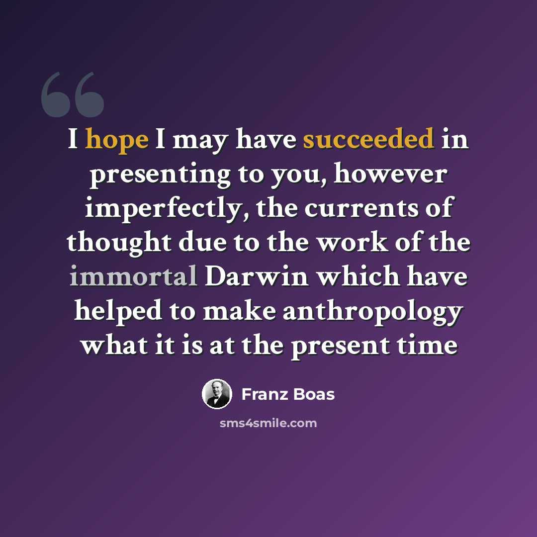 “I hope I may have succeeded in presenting to you, however imperfectly, the currents of thought due to the work of the immortal Darwin which have helped to make anthropology what it is at the present time” quote by Franz Boas