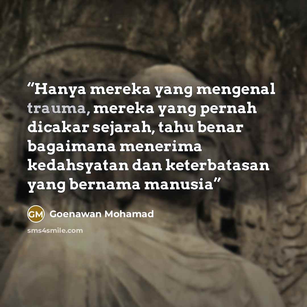 “Hanya mereka yang mengenal trauma, mereka yang pernah dicakar sejarah, tahu benar bagaimana menerima kedahsyatan dan keterbatasan yang bernama manusia” quote by Goenawan Mohamad