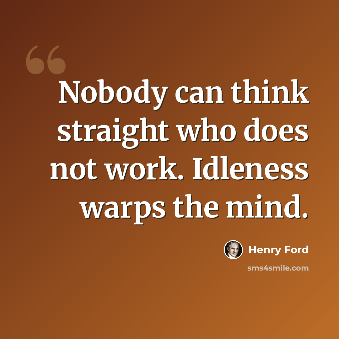 “Nobody can think straight who does not work. Idleness warps the mind.” quote by Henry Ford