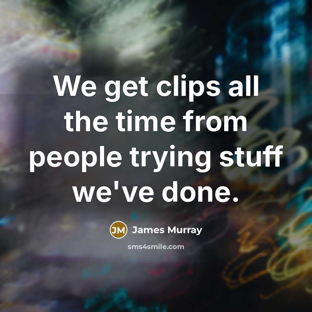 “We get clips all the time from people trying stuff we've done.” quote by James Murray