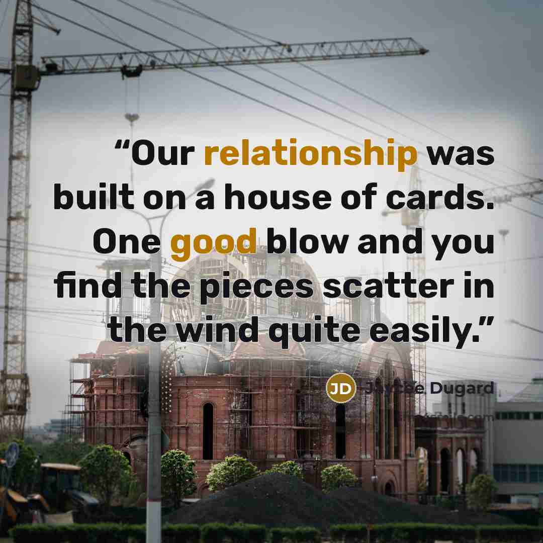 “Our relationship was built on a house of cards. One good blow and you find the pieces scatter in the wind quite easily.” quote by Jaycee Dugard