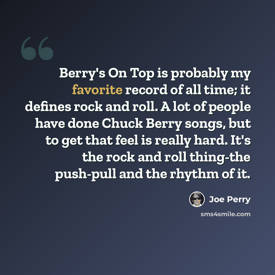 “Berry's On Top is probably my favorite record of all time; it defines rock and roll. A lot of people have done Chuck Berry songs, but to get that feel is really hard. It's the rock and roll thing-the push-pull and the rhythm of it.” quote by Joe Perry