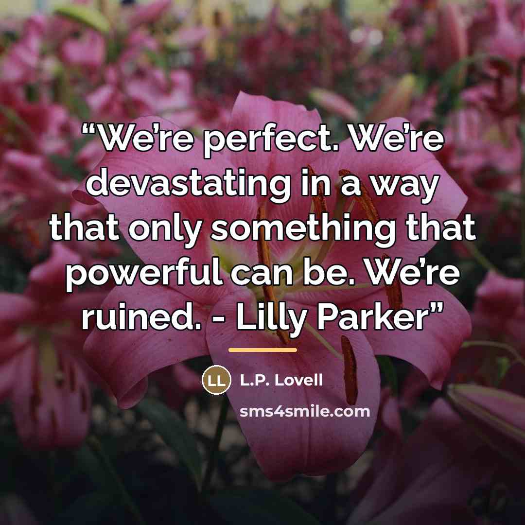 “We’re perfect. We’re devastating in a way that only something that powerful can be. We’re ruined. - Lilly Parker” quote by L.P. Lovell