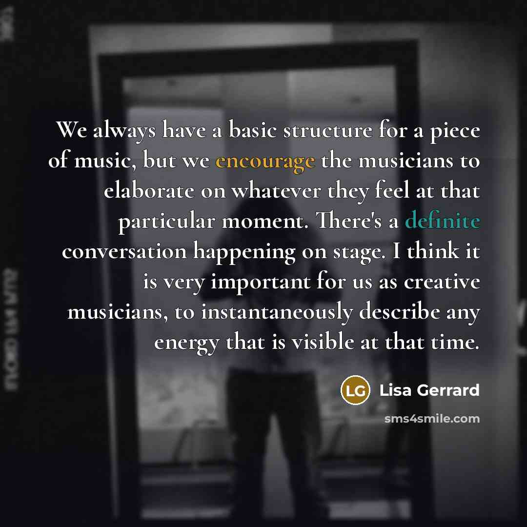 “We always have a basic structure for a piece of music, but we encourage the musicians to elaborate on whatever they feel at that particular moment. There's a definite conversation happening on stage. I think it is very important for us as creative musicians, to instantaneously describe any energy…” quote by Lisa Gerrard