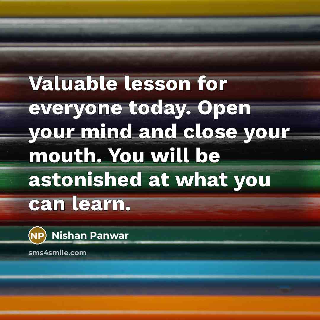 “Valuable lesson for everyone today. Open your mind and close your mouth. You will be astonished at what you can learn.” quote by Nishan Panwar