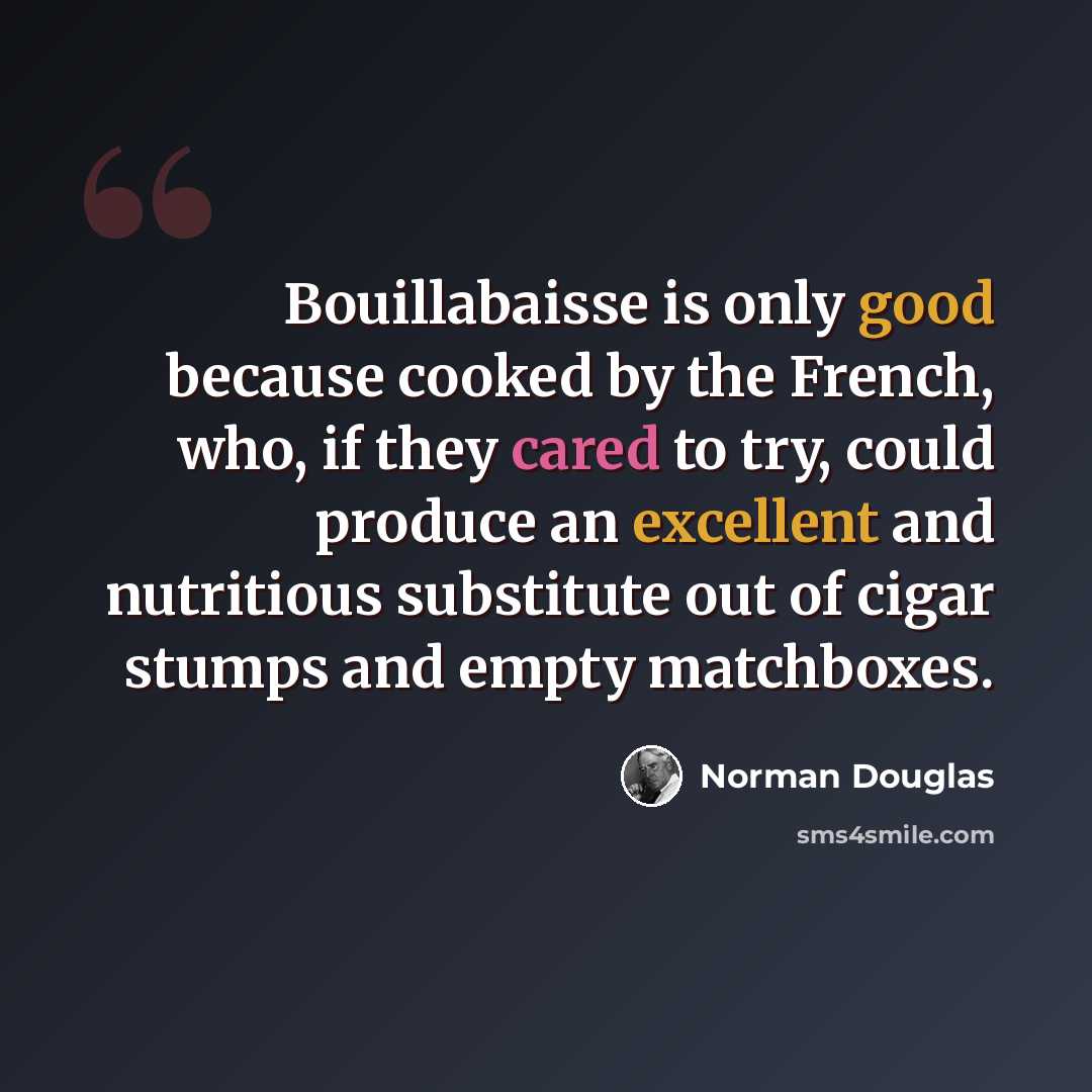 “Bouillabaisse is only good because cooked by the French, who, if they cared to try, could produce an excellent and nutritious substitute out of cigar stumps and empty matchboxes.” quote by Norman Douglas