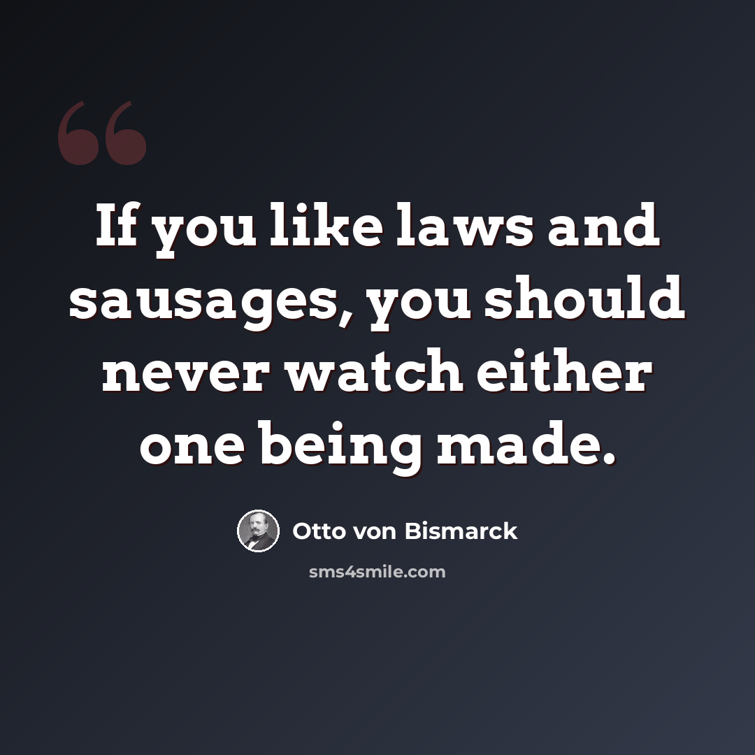 “If you like laws and sausages, you should never watch either one being made.” quote by Otto von Bismarck