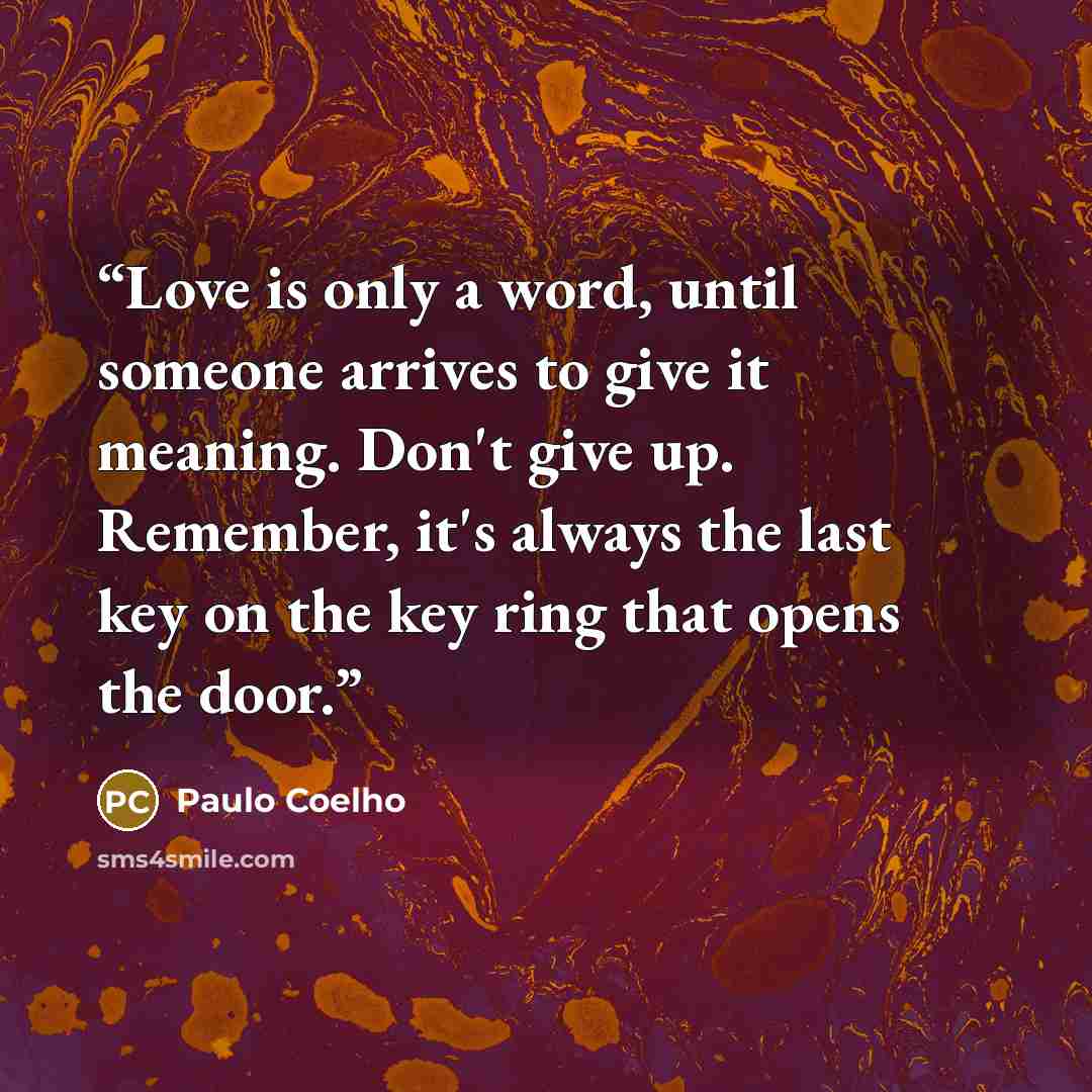 “Love is only a word, until someone arrives to give it meaning. Don't give up. Remember, it's always the last key on the key ring that opens the door.” quote by Paulo Coelho