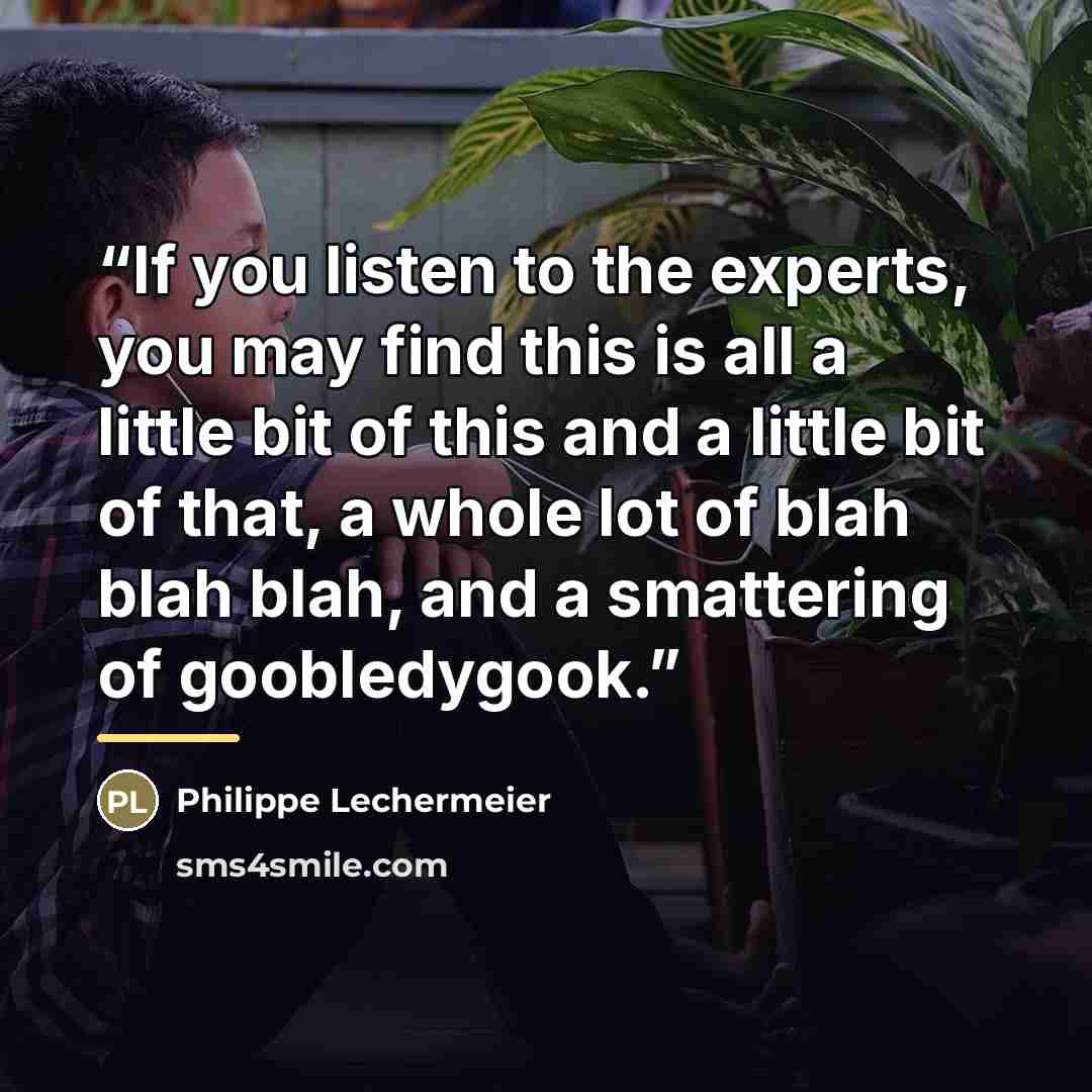 “If you listen to the experts, you may find this is all a little bit of this and a little bit of that, a whole lot of blah blah blah, and a smattering of goobledygook.” quote by Philippe Lechermeier