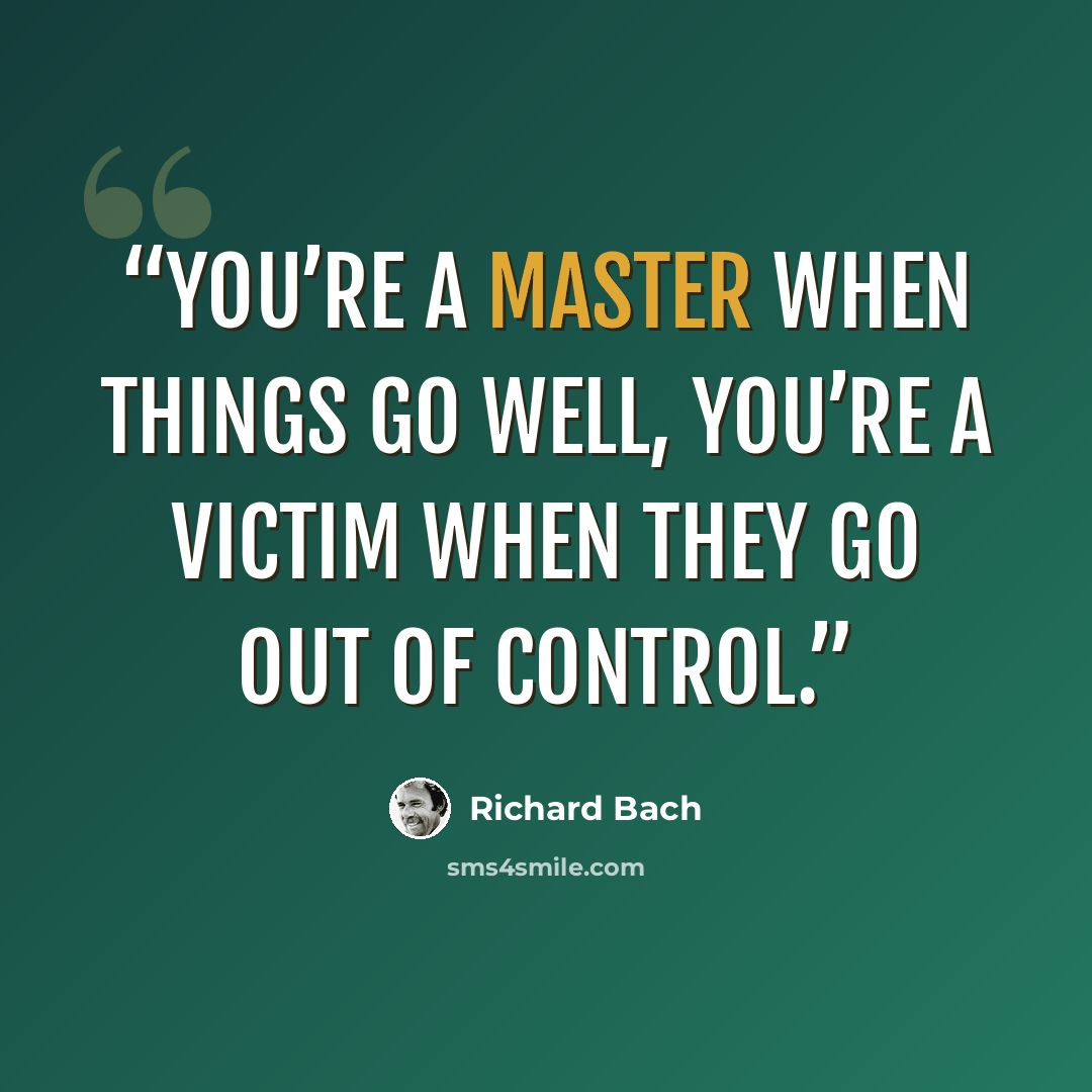 “You’re a master when things go well, you’re a victim when they go out of control.” quote by Richard Bach