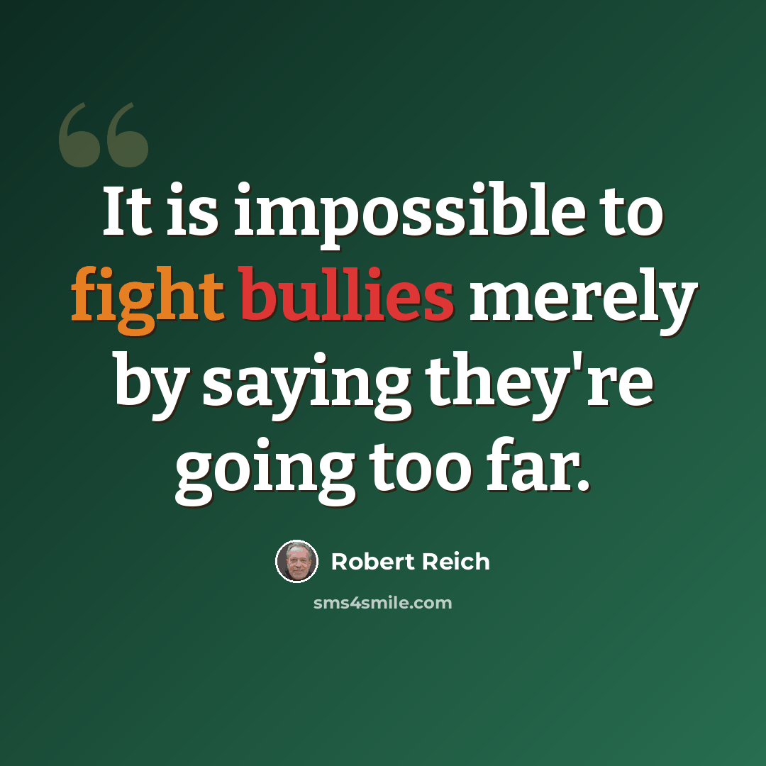 “It is impossible to fight bullies merely by saying they're going too far.” quote by Robert Reich