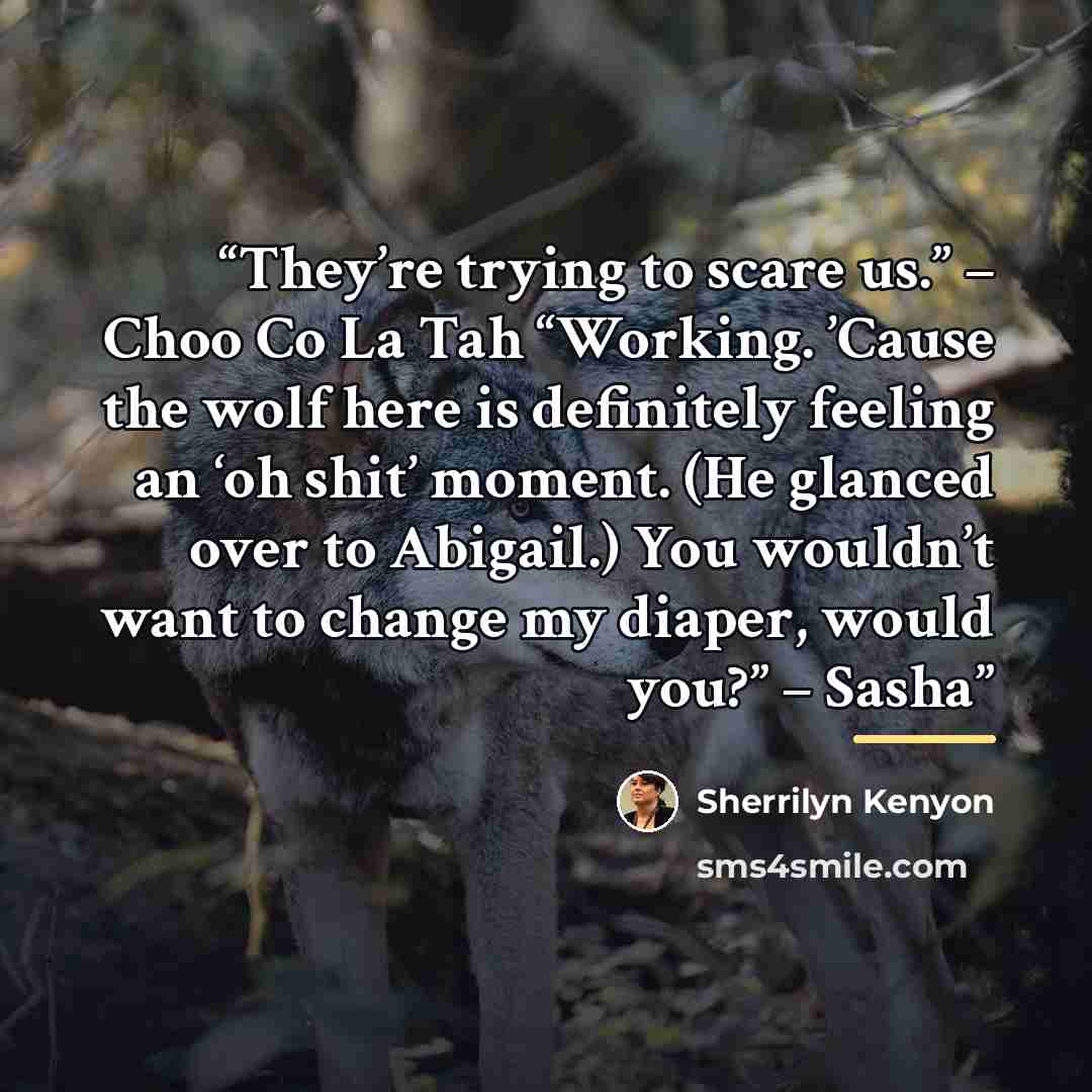 “They’re trying to scare us.” – Choo Co La Tah “Working. ’Cause the wolf here is definitely feeling an ‘oh shit’ moment. (He glanced over to Abigail.) You wouldn’t want to change my diaper, would you?” – Sasha” quote by Sherrilyn Kenyon