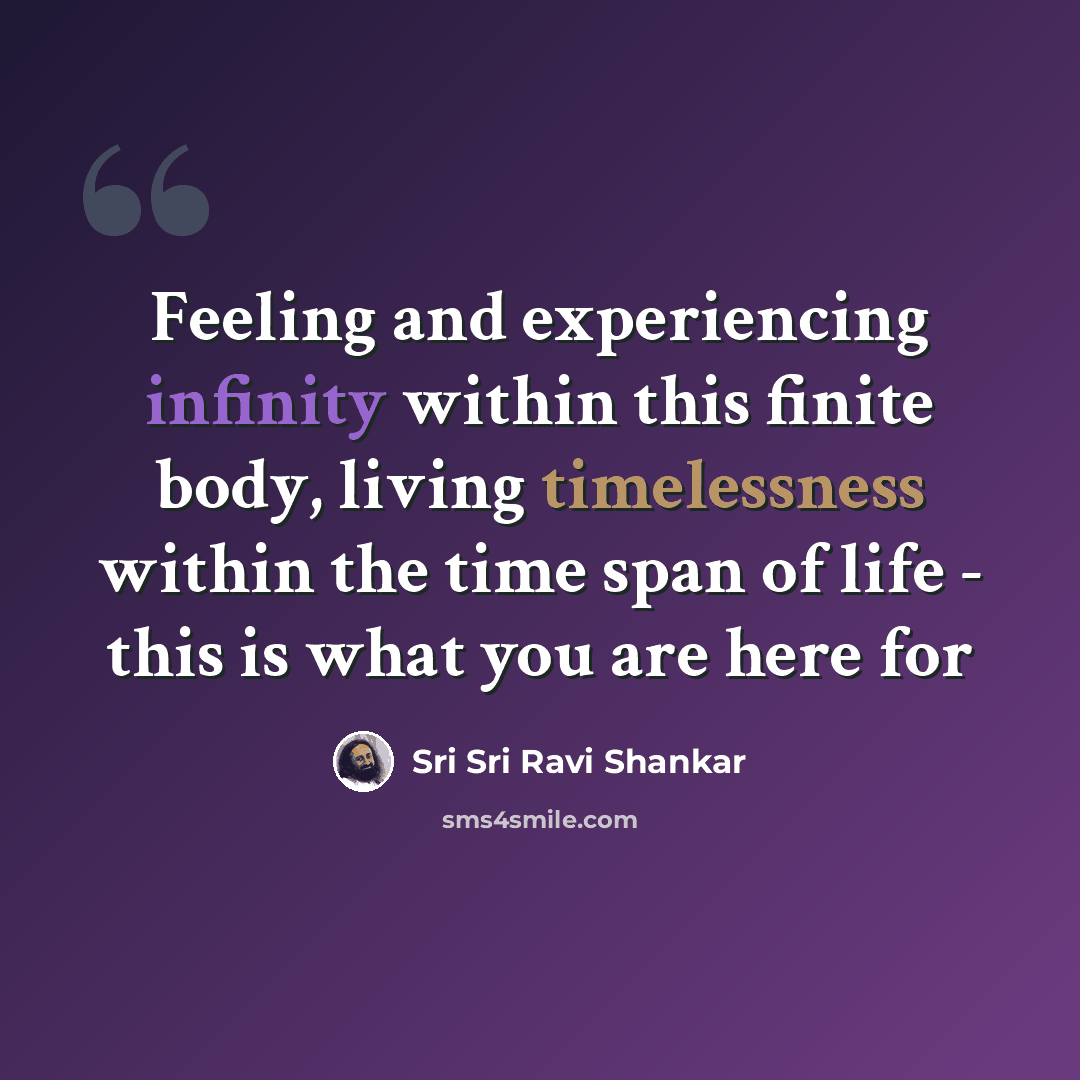 “Feeling and experiencing infinity within this finite body, living timelessness within the time span of life - this is what you are here for” quote by Sri Sri Ravi Shankar