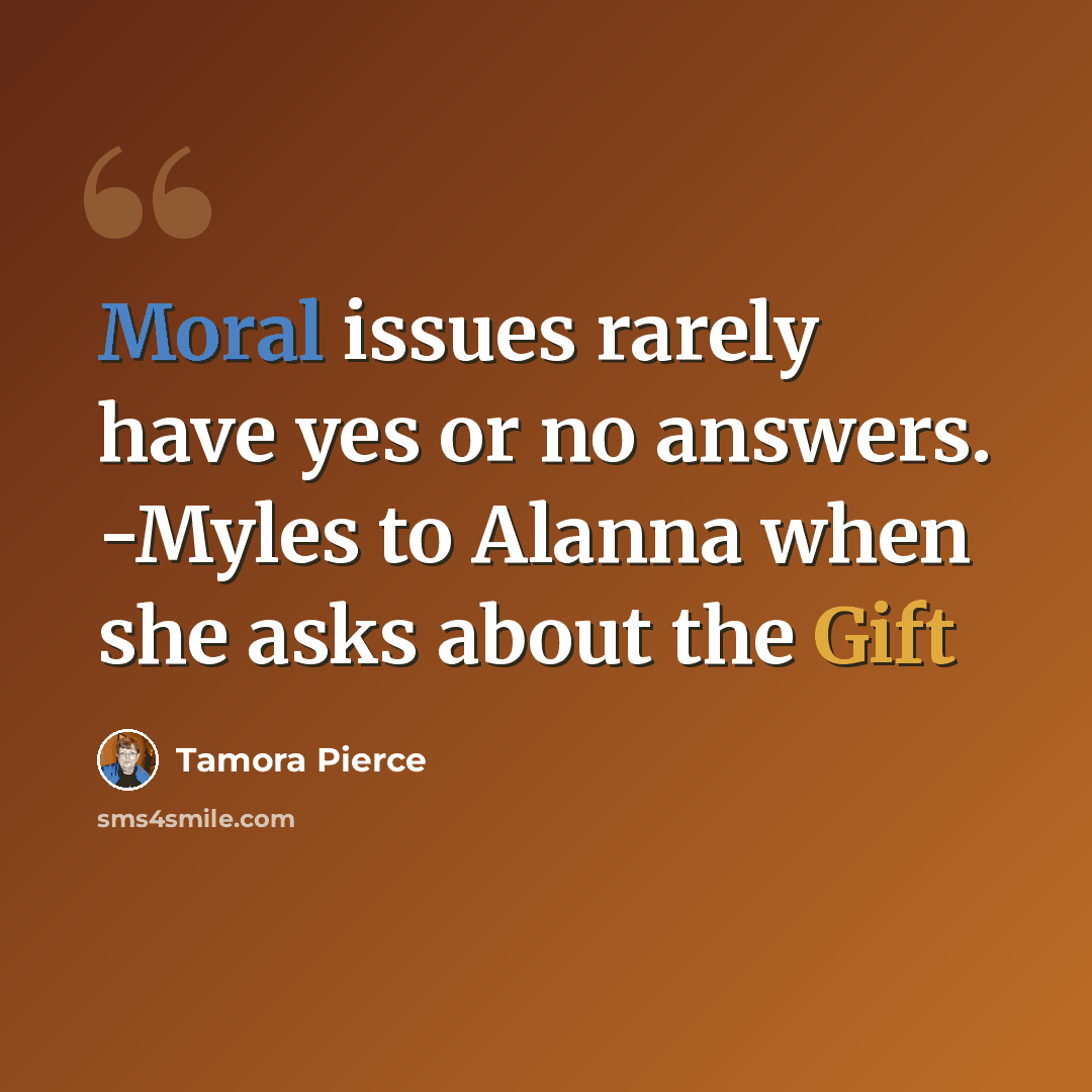 “Moral issues rarely have yes or no answers. -Myles to Alanna when she asks about the Gift” quote by Tamora Pierce