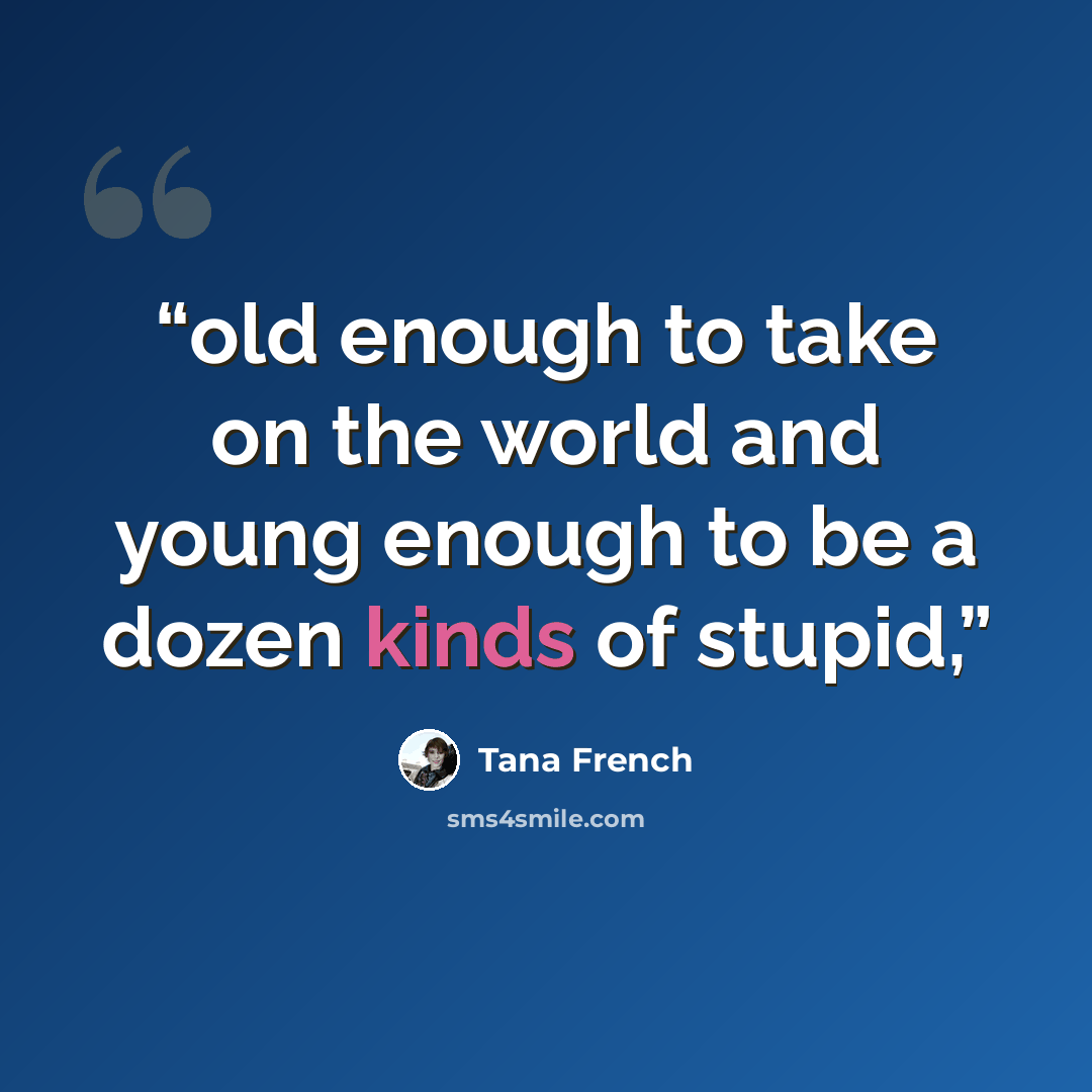 “old enough to take on the world and young enough to be a dozen kinds of stupid,” quote by Tana French