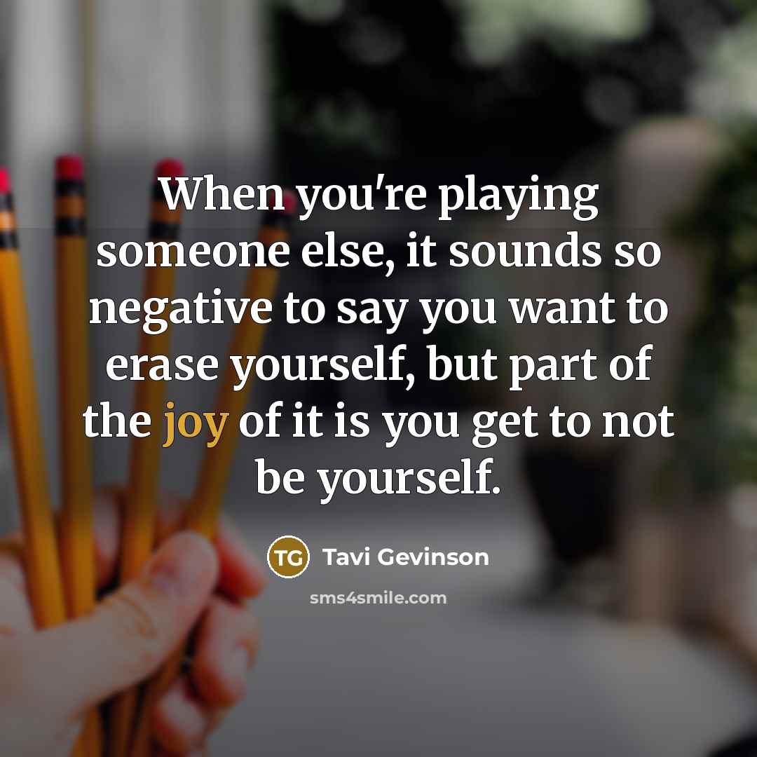 “When you're playing someone else, it sounds so negative to say you want to erase yourself, but part of the joy of it is you get to not be yourself.” quote by Tavi Gevinson
