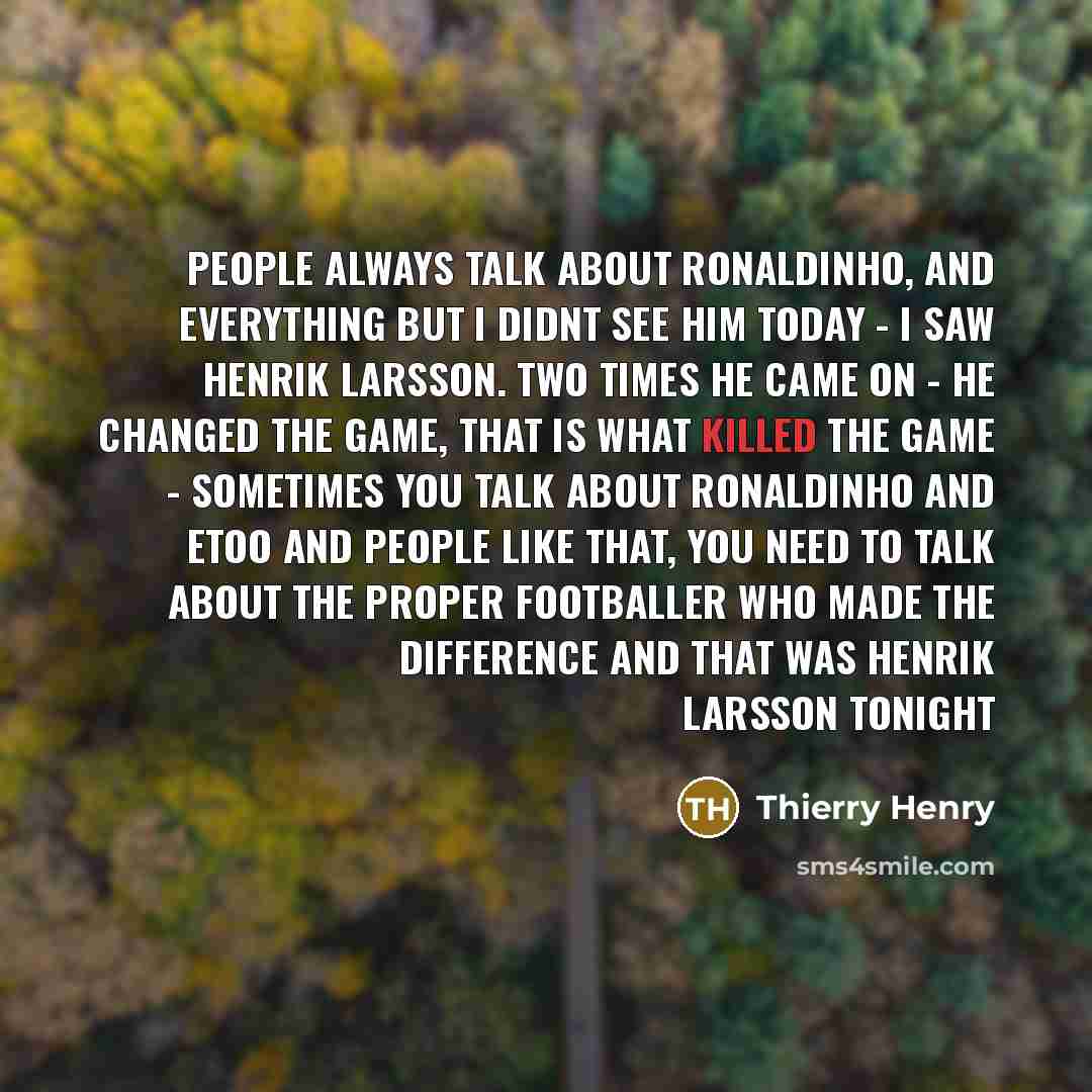 “People always talk about Ronaldinho, and everything but I didnt see him today - I saw Henrik Larsson. Two times he came on - he changed the game, that is what killed the game - sometimes you talk about Ronaldinho and Etoo and people like that, you need to talk about the proper footballer who made…” quote by Thierry Henry