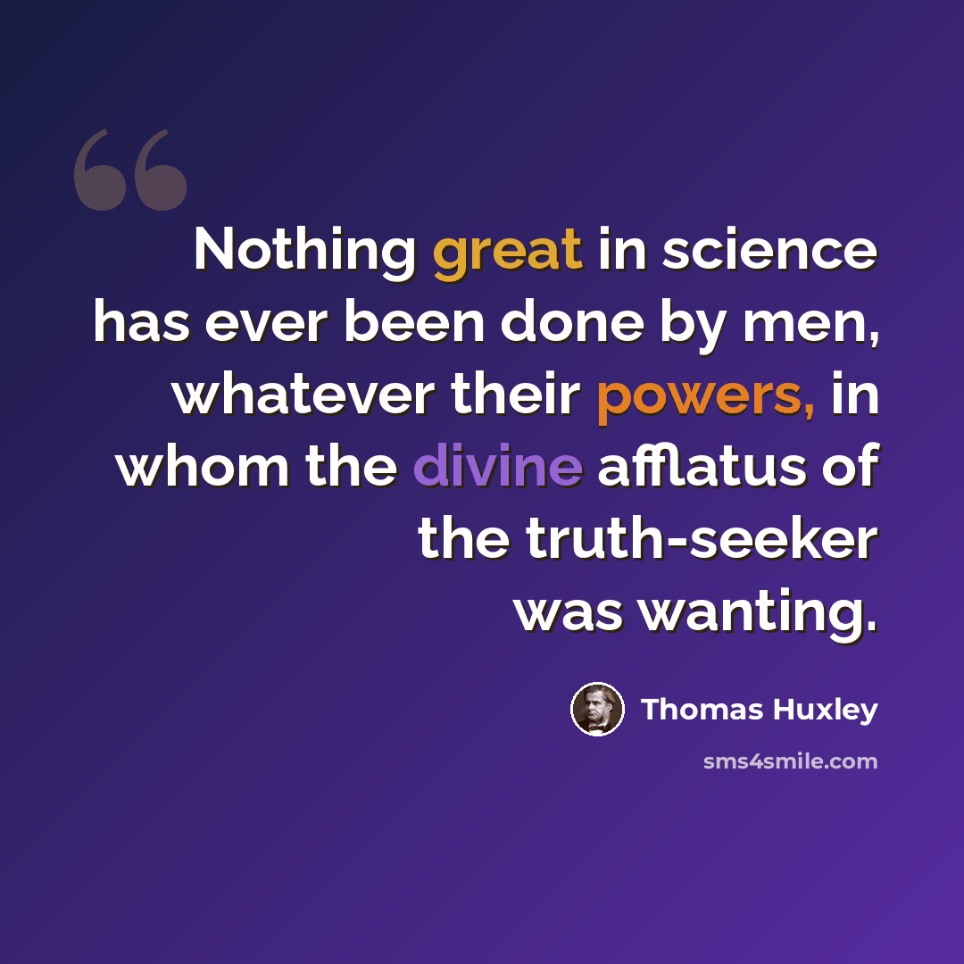 “Nothing great in science has ever been done by men, whatever their powers, in whom the divine afflatus of the truth-seeker was wanting.” quote by Thomas Huxley