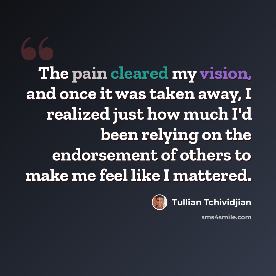 “The pain cleared my vision, and once it was taken away, I realized just how much I'd been relying on the endorsement of others to make me feel like I mattered.” quote by Tullian Tchividjian
