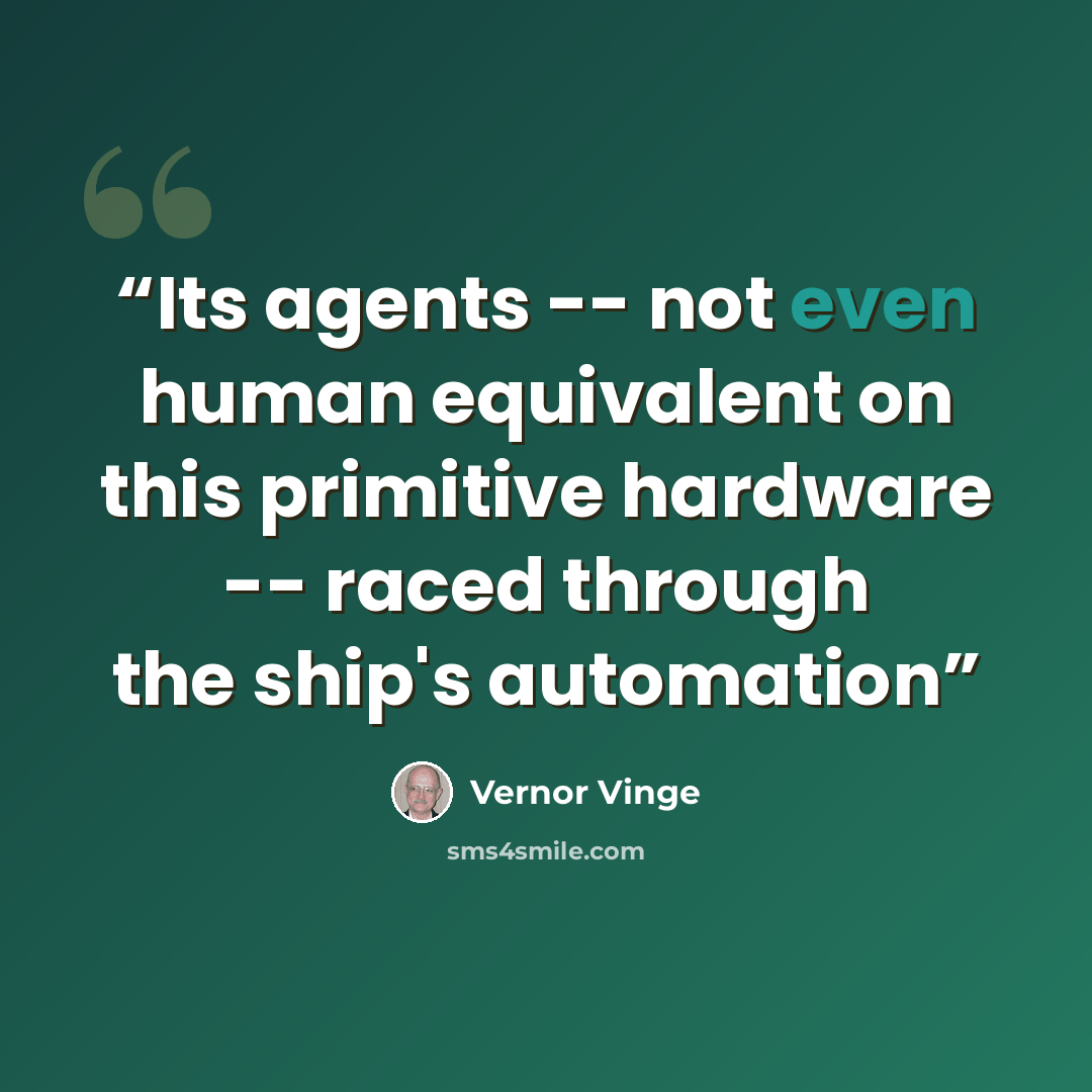 “Its agents -- not even human equivalent on this primitive hardware -- raced through the ship's automation” quote by Vernor Vinge